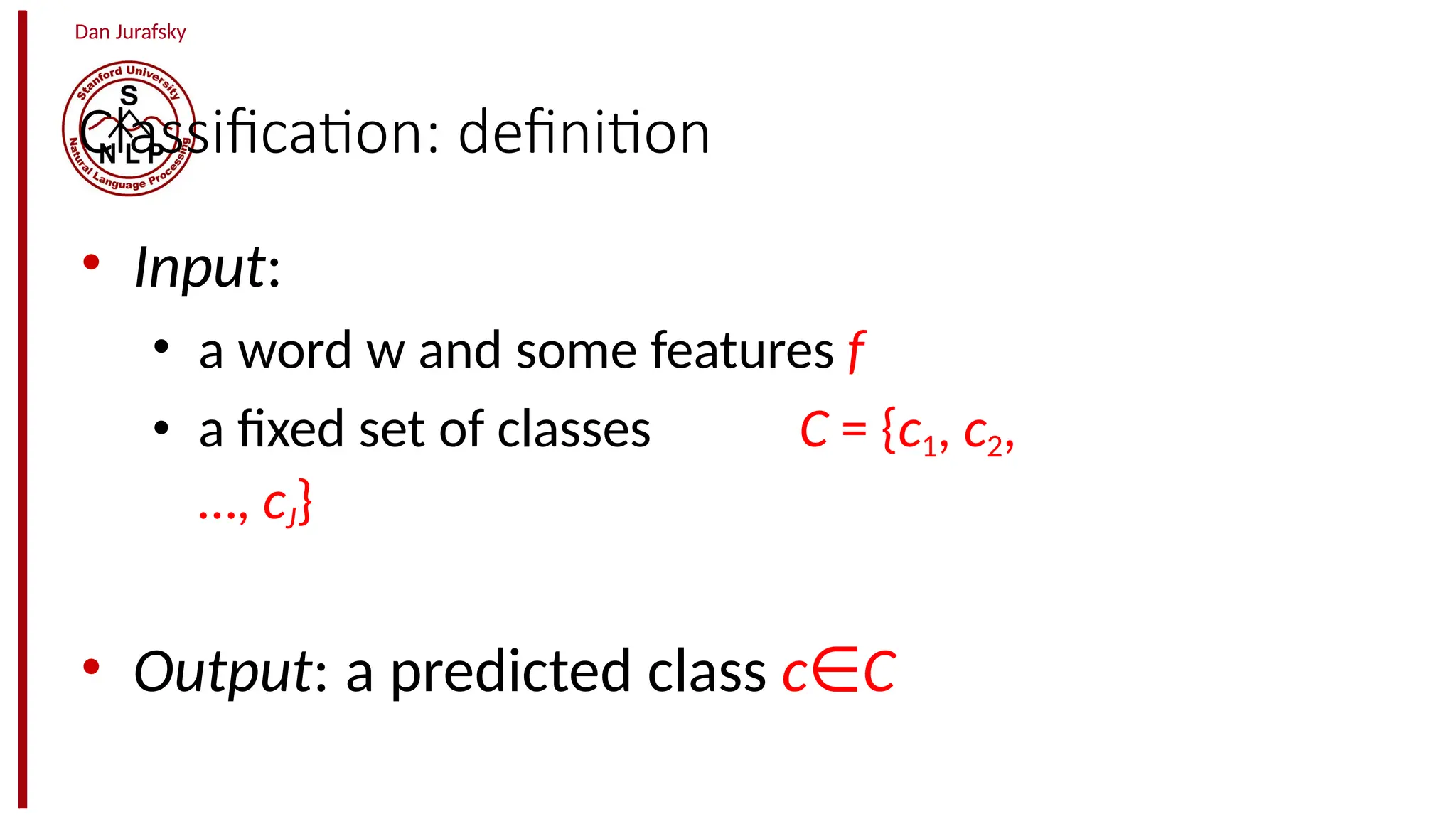 Dan Jurafsky
Classification: definition
• Input:
• a word w and some features f
• a fixed set of classes C = {c1, c2,
…, cJ}
• Output: a predicted class c∈C
 