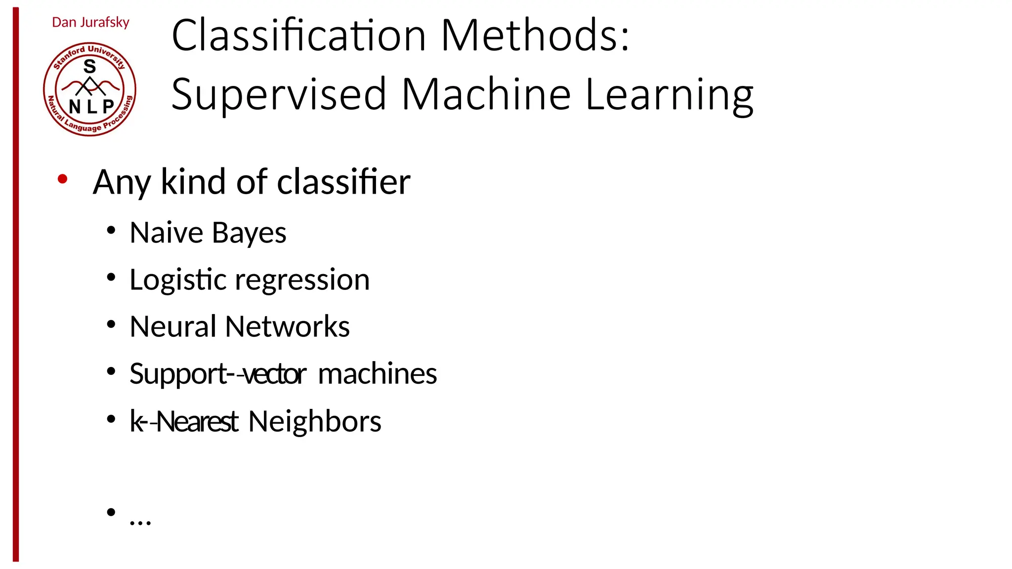 Dan Jurafsky
Classification Methods:
Supervised Machine Learning
• Any kind of classifier
• Naive Bayes
• Logistic regression
• Neural Networks
• Support-­vector
‐ machines
• k-­Nearest
‐ Neighbors
• …
 