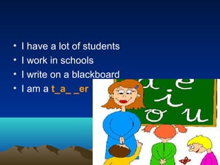 • I have a lot of students
• I work in schools
• I write on a blackboard
• I am a t_a_ _er
 