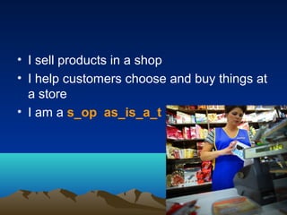 • I sell products in a shop
• I help customers choose and buy things at
a store
• I am a s_op as_is_a_t
 