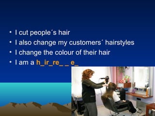 • I cut people´s hair
• I also change my customers´ hairstyles
• I change the colour of their hair
• I am a h_ir_re_ _ e_
 