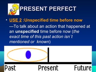 PRESENT PERFECTPRESENT PERFECT
• USE 2 :Unspecified time before now
---To talk about an action that happened at
an unspecified time before now (the
exact time of this past action isn´t
mentioned or known)
 