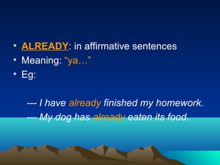 • ALREADY: in affirmative sentences
• Meaning: “ya…”
• Eg:
--- I have already finished my homework.
--- My dog has already eaten its food.
 