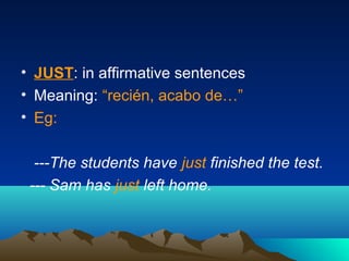 • JUST: in affirmative sentences
• Meaning: “recién, acabo de…”
• Eg:
---The students have just finished the test.
--- Sam has just left home.
 