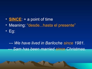 • SINCE: + a point of time
• Meaning: “desde...hasta el presente”
• Eg:
--- We have lived in Bariloche since 1981.
--- Sam has been married since Christmas.
 