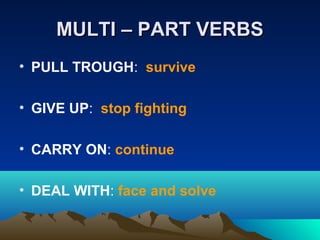 MULTI – PART VERBSMULTI – PART VERBS
• PULL TROUGH: survive
• GIVE UP: stop fighting
• CARRY ON: continue
• DEAL WITH: face and solve
 