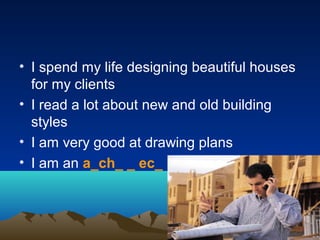 • I spend my life designing beautiful houses
for my clients
• I read a lot about new and old building
styles
• I am very good at drawing plans
• I am an a_ch_ _ ec_
 
