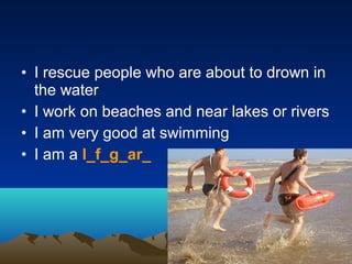• I rescue people who are about to drown in
the water
• I work on beaches and near lakes or rivers
• I am very good at swimming
• I am a l_f_g_ar_
 