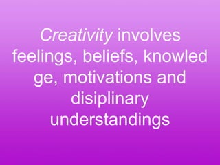 Creativity involves
feelings, beliefs, knowled
   ge, motivations and
        disiplinary
      understandings
 