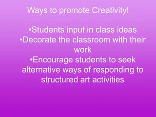 Ways to promote Creativity!

   •Students input in class ideas
•Decorate the classroom with their
                work
    •Encourage students to seek
 alternative ways of responding to
       structured art activities
 