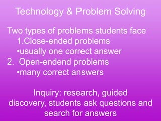 Technology & Problem Solving
Two types of problems students face
   1.Close-ended problems
   •usually one correct answer
2. Open-endend problems
   •many correct answers

      Inquiry: research, guided
discovery, students ask questions and
         search for answers
 