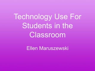 Technology Use For
  Students in the
    Classroom
   Ellen Maruszewski
 