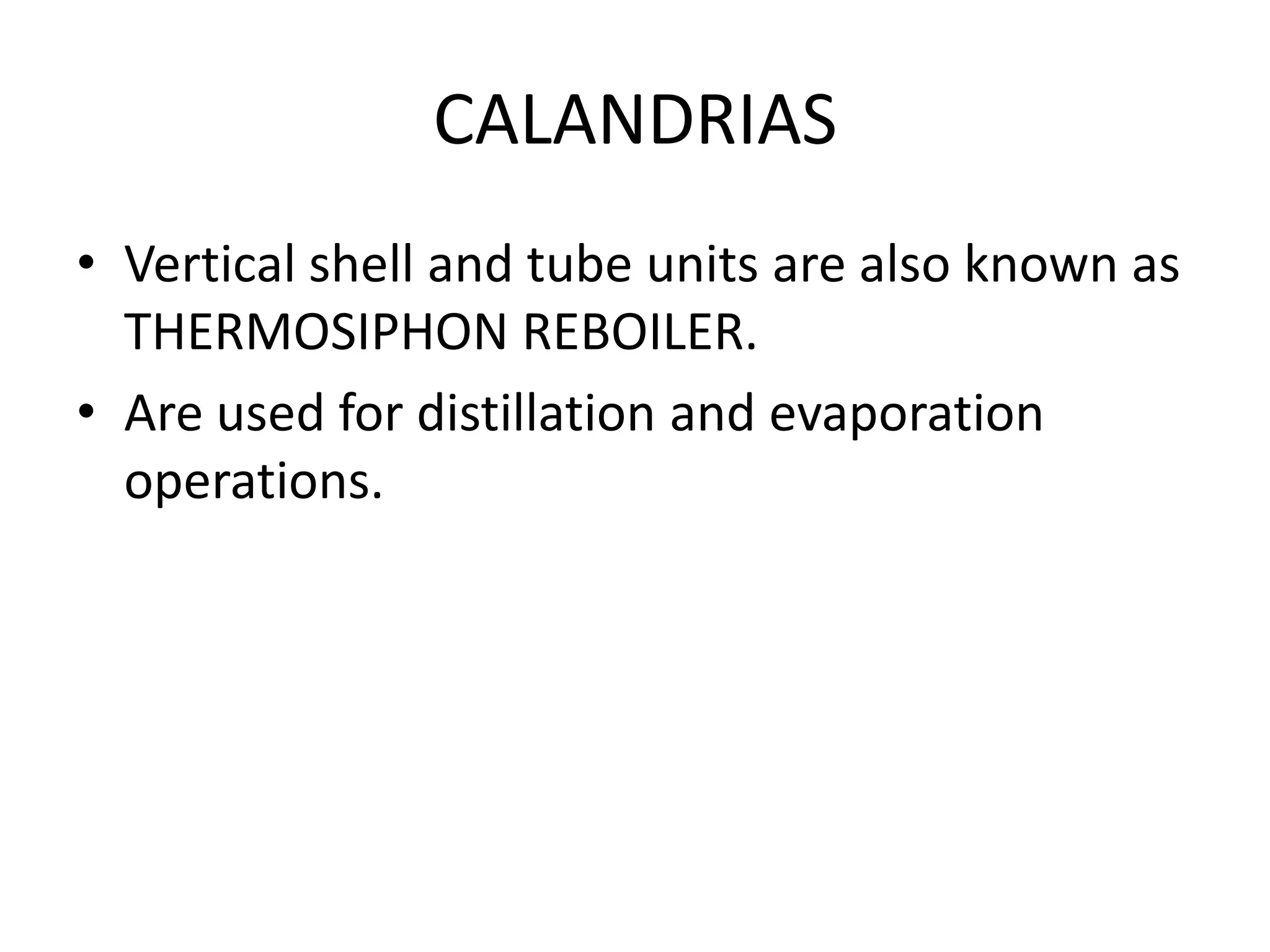 CALANDRIAS
• Vertical shell and tube units are also known as
  THERMOSIPHON REBOILER.
• Are used for distillation and evaporation
  operations.
 