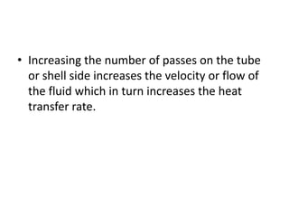 • Increasing the number of passes on the tube
  or shell side increases the velocity or flow of
  the fluid which in turn increases the heat
  transfer rate.
 
