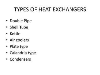 TYPES OF HEAT EXCHANGERS
•   Double Pipe
•   Shell Tube
•   Kettle
•   Air coolers
•   Plate type
•   Calandria type
•   Condensers
 