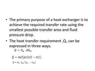 • The primary purpose of a heat exchanger is to
  achieve the required transfer rate using the
  smallest possible transfer area and fluid
  pressure drop.
• The heat transfer requirement ,Q, can be
  expressed in three ways.
 