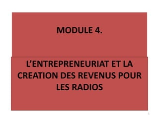 MODULE 4.
L’ENTREPRENEURIAT ET LA
CREATION DES REVENUS POUR
LES RADIOS
1

 