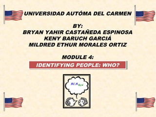 UNIVERSIDAD AUTÓMA DEL CARMEN
BY:
BRYAN YAHIR CASTAÑEDA ESPINOSA
KENY BARUCH GARCIÁ
MILDRED ETHUR MORALES ORTIZ
MODULE 4:
IDENTIFYING PEOPLE: WHO?IDENTIFYING PEOPLE: WHO?
 