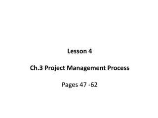 Lesson 4
Ch.3 Project Management Process
Pages 47 -62
 