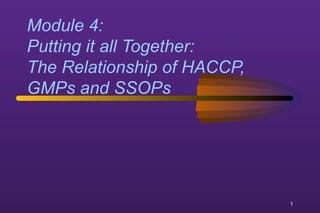1 
Module 4: 
Putting it all Together: 
The Relationship of HACCP, 
GMPs and SSOPs 
 