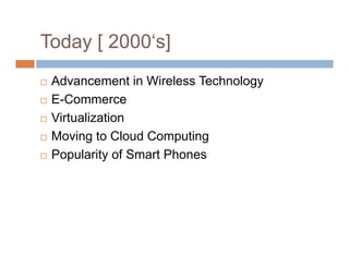 Today [ 2000‘s]
 Advancement in Wireless Technology
 E-Commerce
 Virtualization
 Moving to Cloud Computing
 Popularity of Smart Phones
 