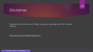 Disclaimer
Created by Shivam Verma, IIT Delhi, during an internship with Prof. Sameer
Mathur,
IIM Lucknow,www.IIMInternship.com ”
Shivam Verma || IIT Delhi
20
 