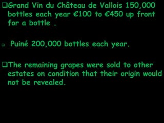 Grand Vin du Château de Vallois 150,000
bottles each year €100 to €450 up front
for a bottle .
 Puiné 200,000 bottles each year.
The remaining grapes were sold to other
estates on condition that their origin would
not be revealed.
 
