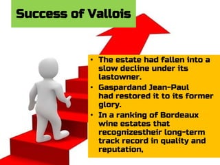 Success of Vallois
• The estate had fallen into a
slow decline under its
lastowner.
• Gaspardand Jean-Paul
had restored it to its former
glory.
• In a ranking of Bordeaux
wine estates that
recognizestheir long-term
track record in quality and
reputation,
 