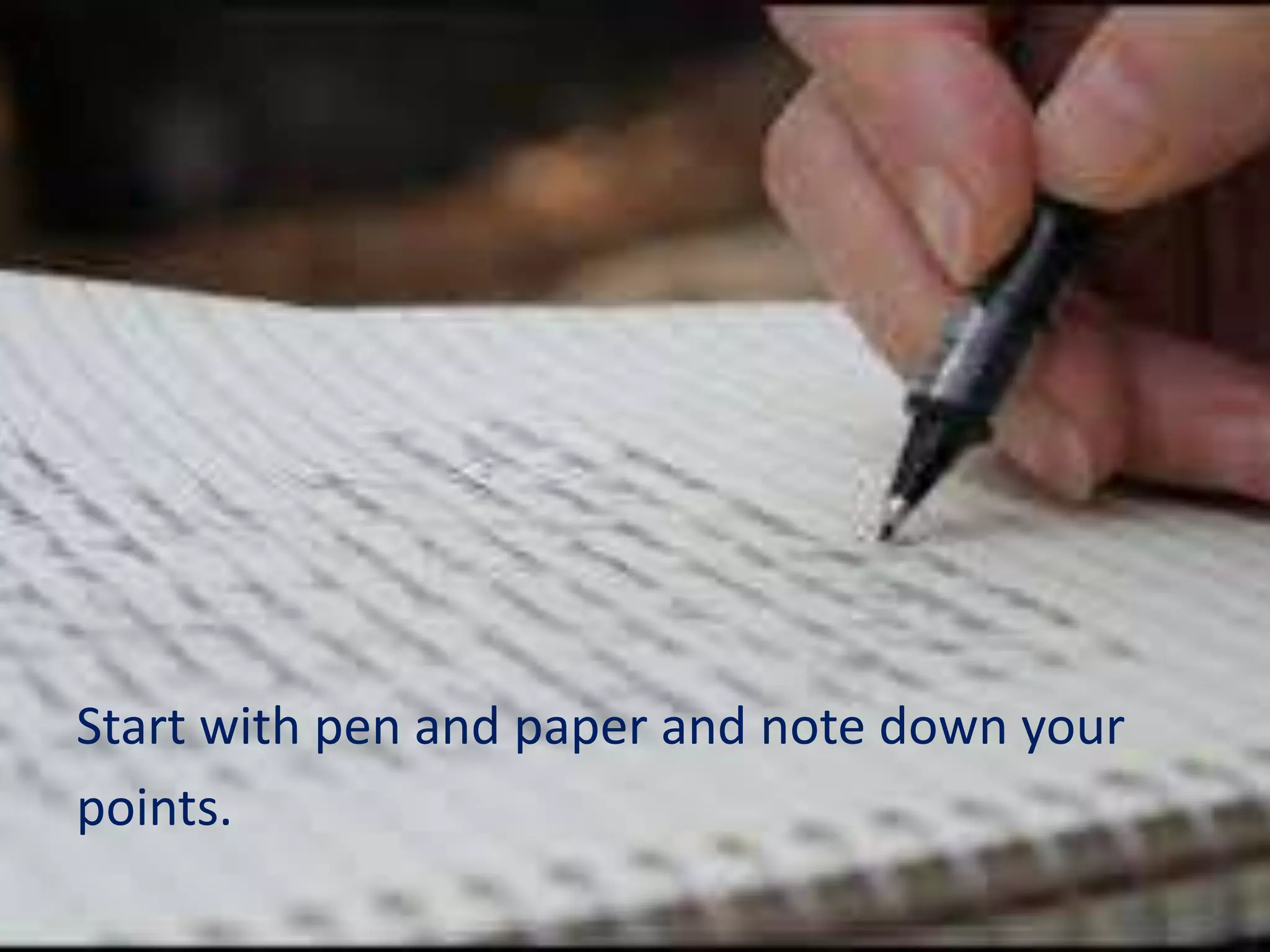 Start with pen and paper and note down your
points.
 
