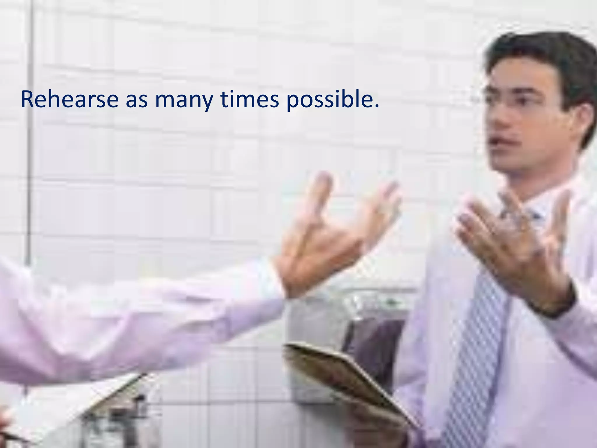 Rehearse as many times possible.
 
