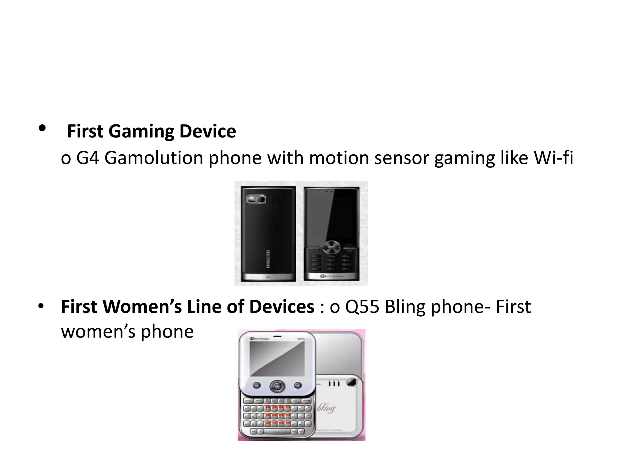 • First Gaming Device
o G4 Gamolution phone with motion sensor gaming like Wi-fi
• First Women’s Line of Devices : o Q55 Bling phone- First
women’s phone
 