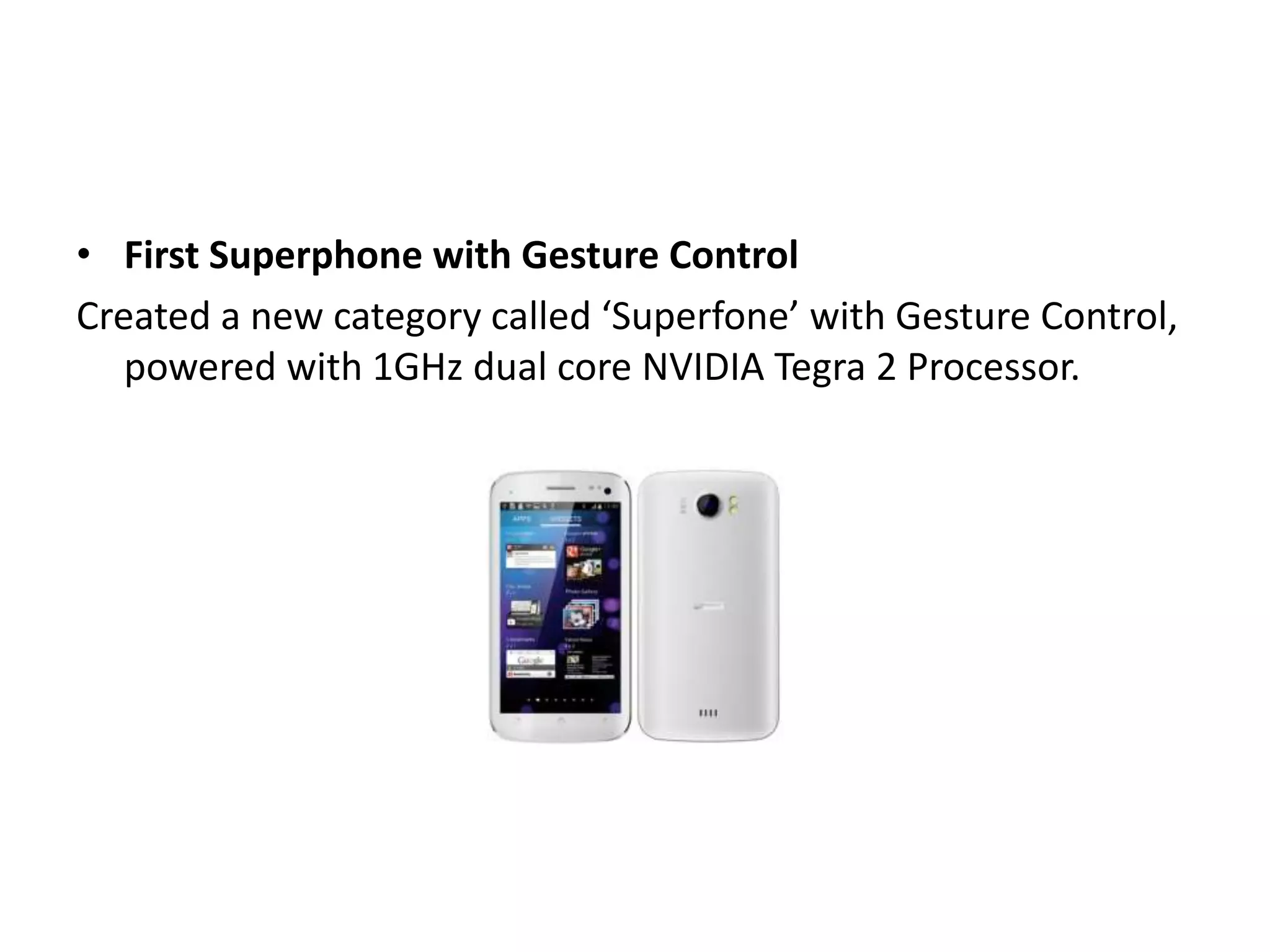 • First Superphone with Gesture Control
Created a new category called ‘Superfone’ with Gesture Control,
powered with 1GHz dual core NVIDIA Tegra 2 Processor.
 