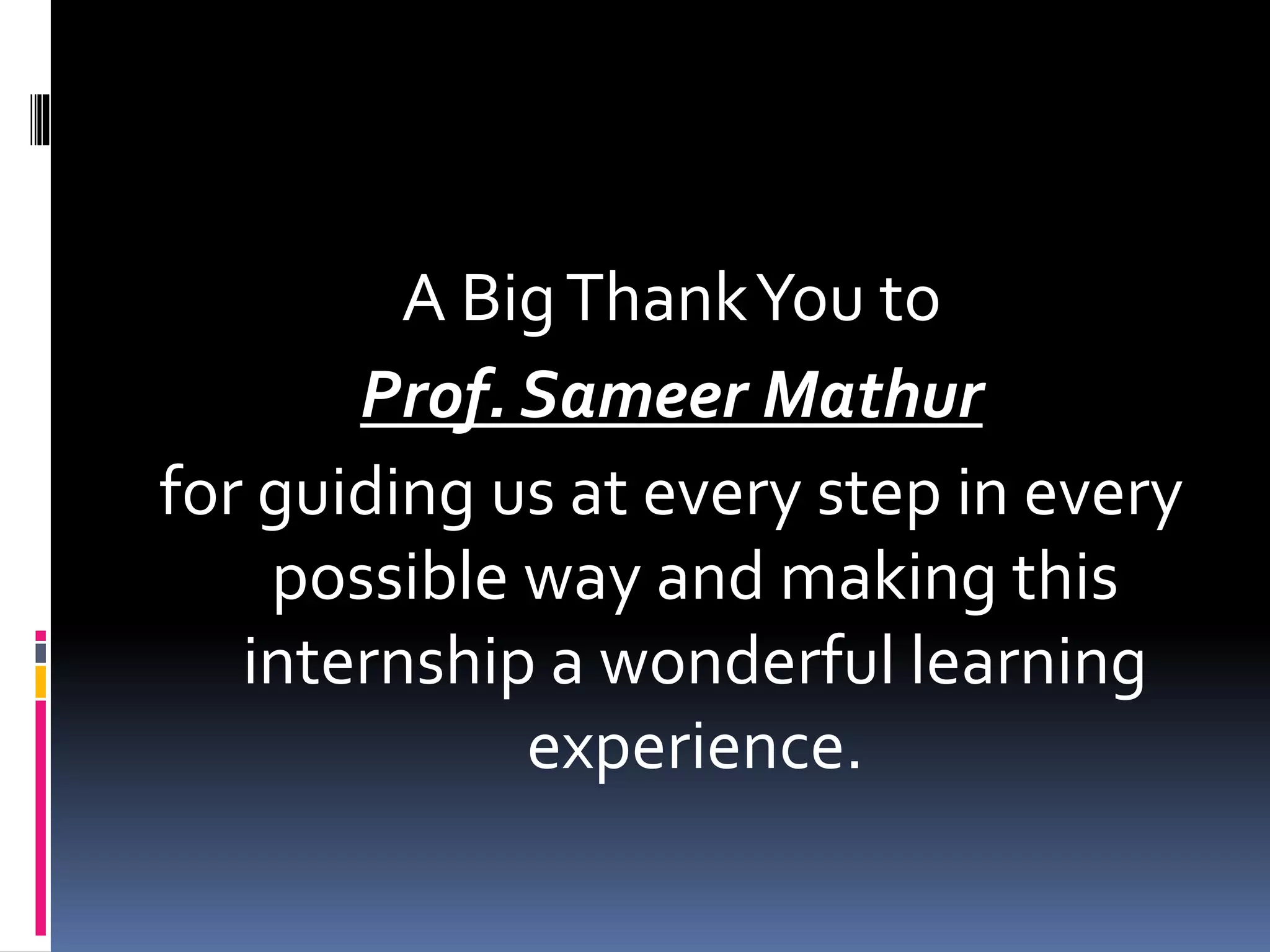 A BigThankYou to
Prof. Sameer Mathur
for guiding us at every step in every
possible way and making this
internship a wonderful learning
experience.
 