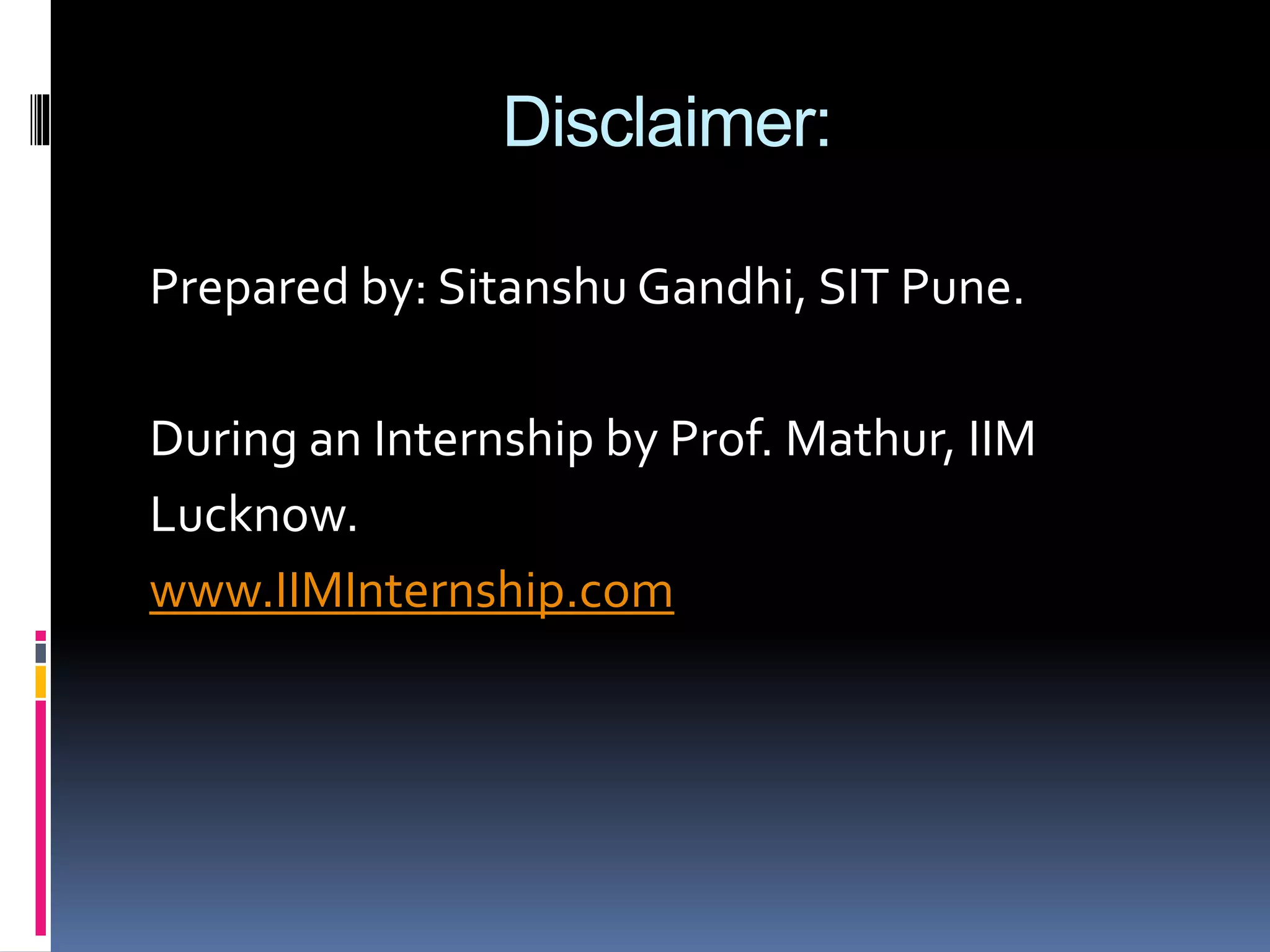 Disclaimer:
Prepared by: Sitanshu Gandhi, SIT Pune.
During an Internship by Prof. Mathur, IIM
Lucknow.
www.IIMInternship.com
 