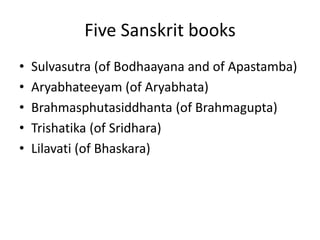 Five Sanskrit books
• Sulvasutra (of Bodhaayana and of Apastamba)
• Aryabhateeyam (of Aryabhata)
• Brahmasphutasiddhanta (of Brahmagupta)
• Trishatika (of Sridhara)
• Lilavati (of Bhaskara)
 