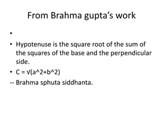 From Brahma gupta’s work
•
• Hypotenuse is the square root of the sum of
the squares of the base and the perpendicular
side.
• C = √(a^2+b^2)
-- Brahma sphuta siddhanta.
 