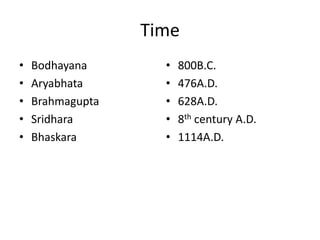 Time
• Bodhayana
• Aryabhata
• Brahmagupta
• Sridhara
• Bhaskara
• 800B.C.
• 476A.D.
• 628A.D.
• 8th century A.D.
• 1114A.D.
 