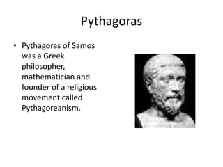 Pythagoras
• Pythagoras of Samos
was a Greek
philosopher,
mathematician and
founder of a religious
movement called
Pythagoreanism.
 