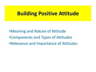 Building Positive Attitude
•Meaning and Nature of Attitude
•Components and Types of Attitudes
•Relevance and Importance of...