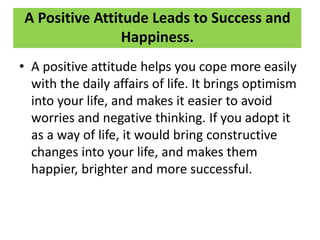 A Positive Attitude Leads to Success and
Happiness.
• A positive attitude helps you cope more easily
with the daily affair...