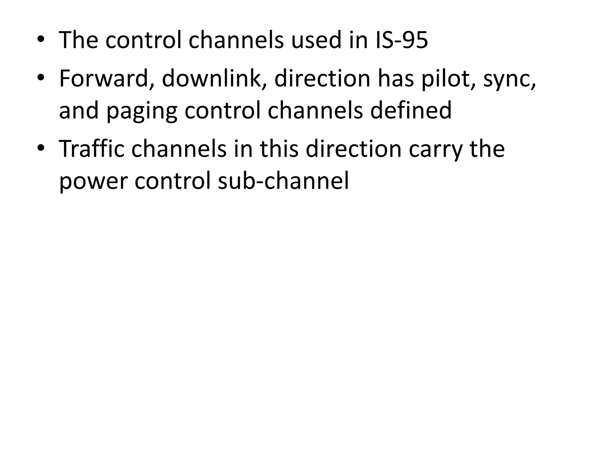• The control channels used in IS-95
• Forward, downlink, direction has pilot, sync,
and paging control channels defined
• Traffic channels in this direction carry the
power control sub-channel
 
