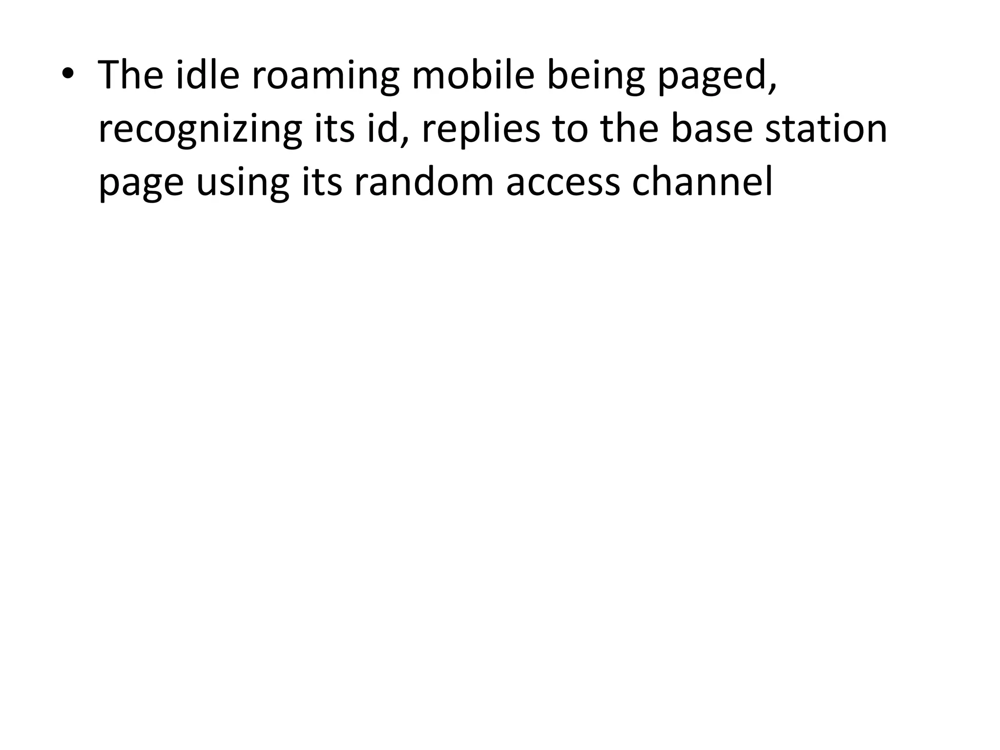 • The idle roaming mobile being paged,
recognizing its id, replies to the base station
page using its random access channel
 