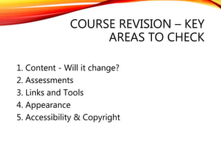 COURSE REVISION – KEY
AREAS TO CHECK
1. Content - Will it change?
2. Assessments
3. Links and Tools
4. Appearance
5. Accessibility & Copyright
 