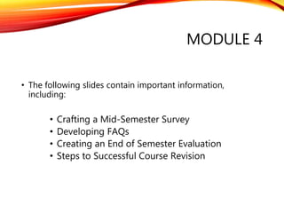 MODULE 4
• The following slides contain important information,
including:
• Crafting a Mid-Semester Survey
• Developing FAQs
• Creating an End of Semester Evaluation
• Steps to Successful Course Revision
 