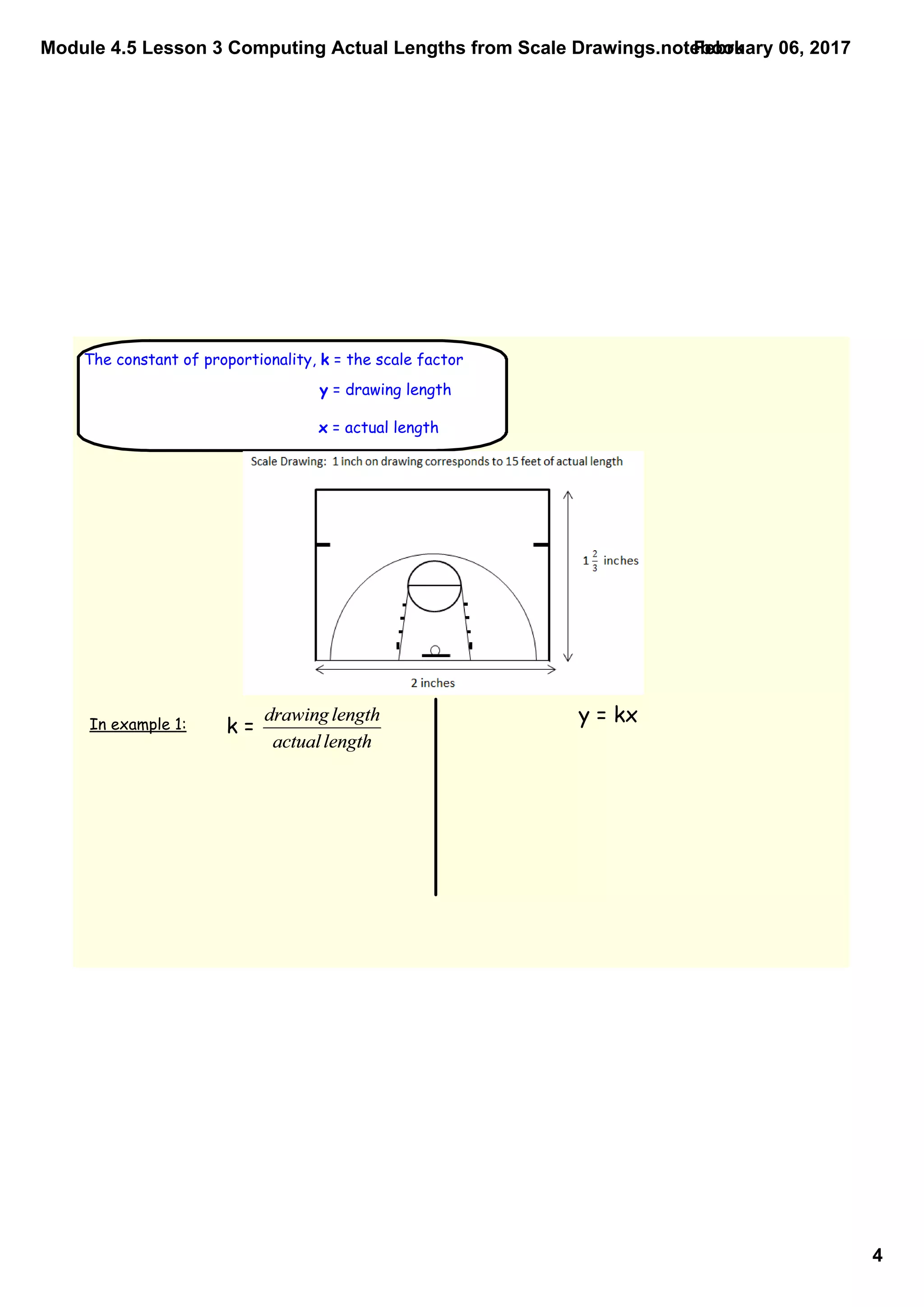 Module 4.5 Lesson 3 Computing Actual Lengths from Scale Drawings.notebook
4
February 06, 2017
The constant of proportionality, k = the scale factor
y = drawing length
x = actual length
In example 1: k =
y = kx
 