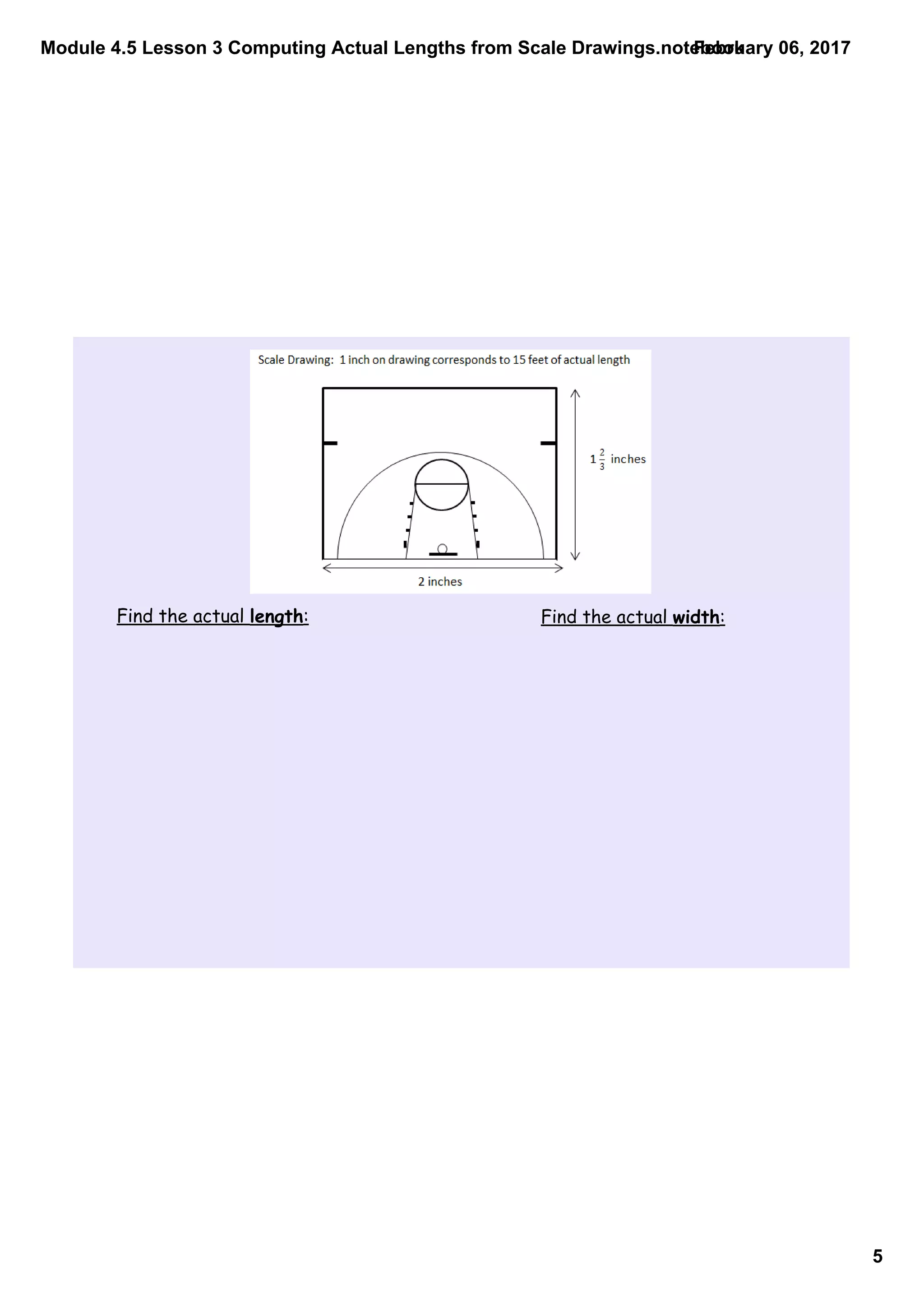Module 4.5 Lesson 3 Computing Actual Lengths from Scale Drawings.notebook
5
February 06, 2017
Find the actual length: Find the actual width:
 