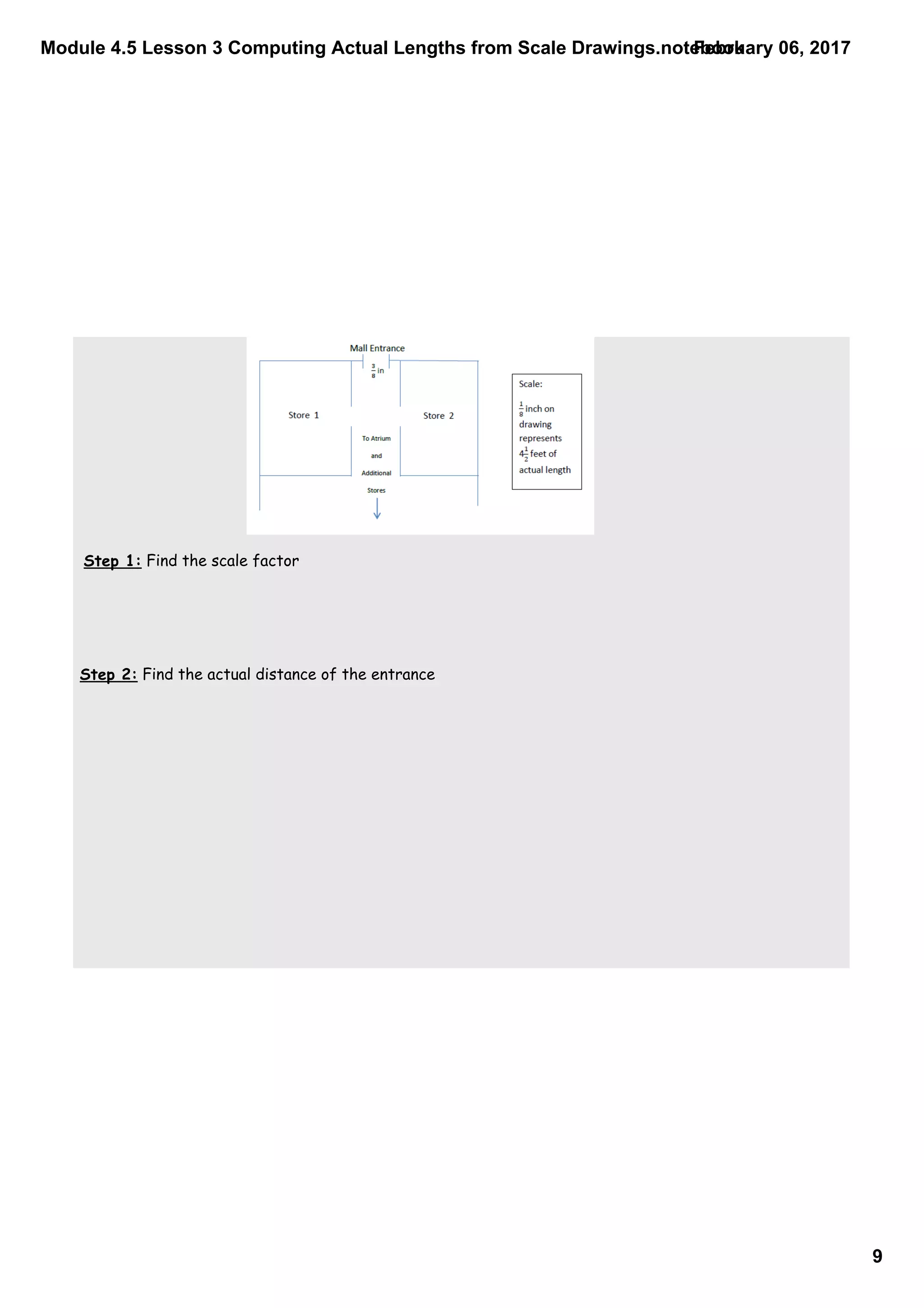 Module 4.5 Lesson 3 Computing Actual Lengths from Scale Drawings.notebook
9
February 06, 2017
Step 1: Find the scale factor
Step 2: Find the actual distance of the entrance
 