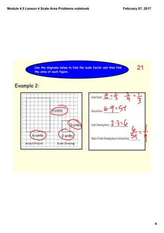 Module 4.5 Lesson 4 Scale Area Problems.notebook
4
February 07, 2017
Use the diagrams below to find the scale factor and then find
the area of each figure.
Example 2:
21
 