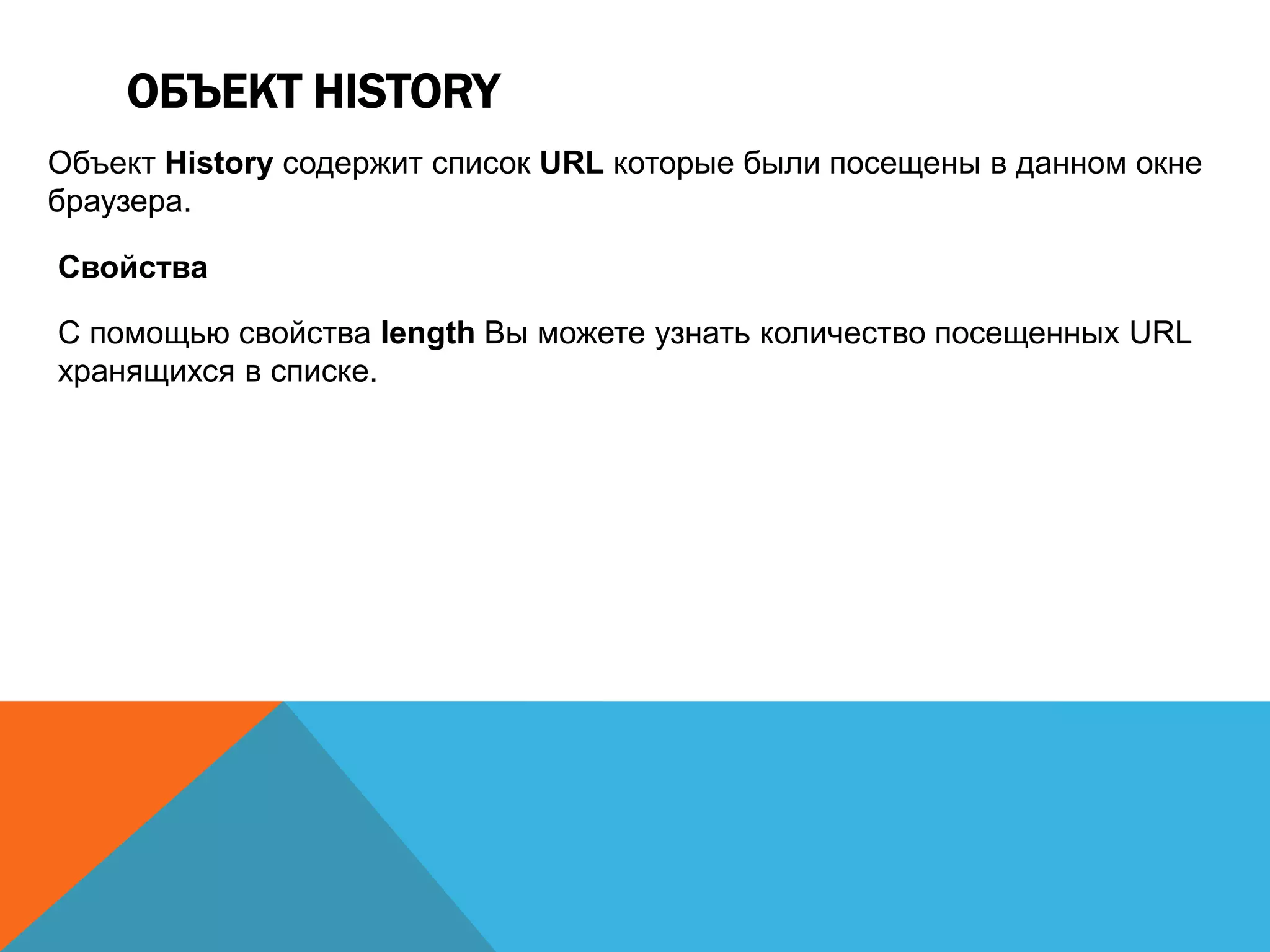 ОБЪЕКТ HISTORY
Объект History содержит список URL которые были посещены в данном окне
браузера.
Свойства
С помощью свойства length Вы можете узнать количество посещенных URL
хранящихся в списке.
 