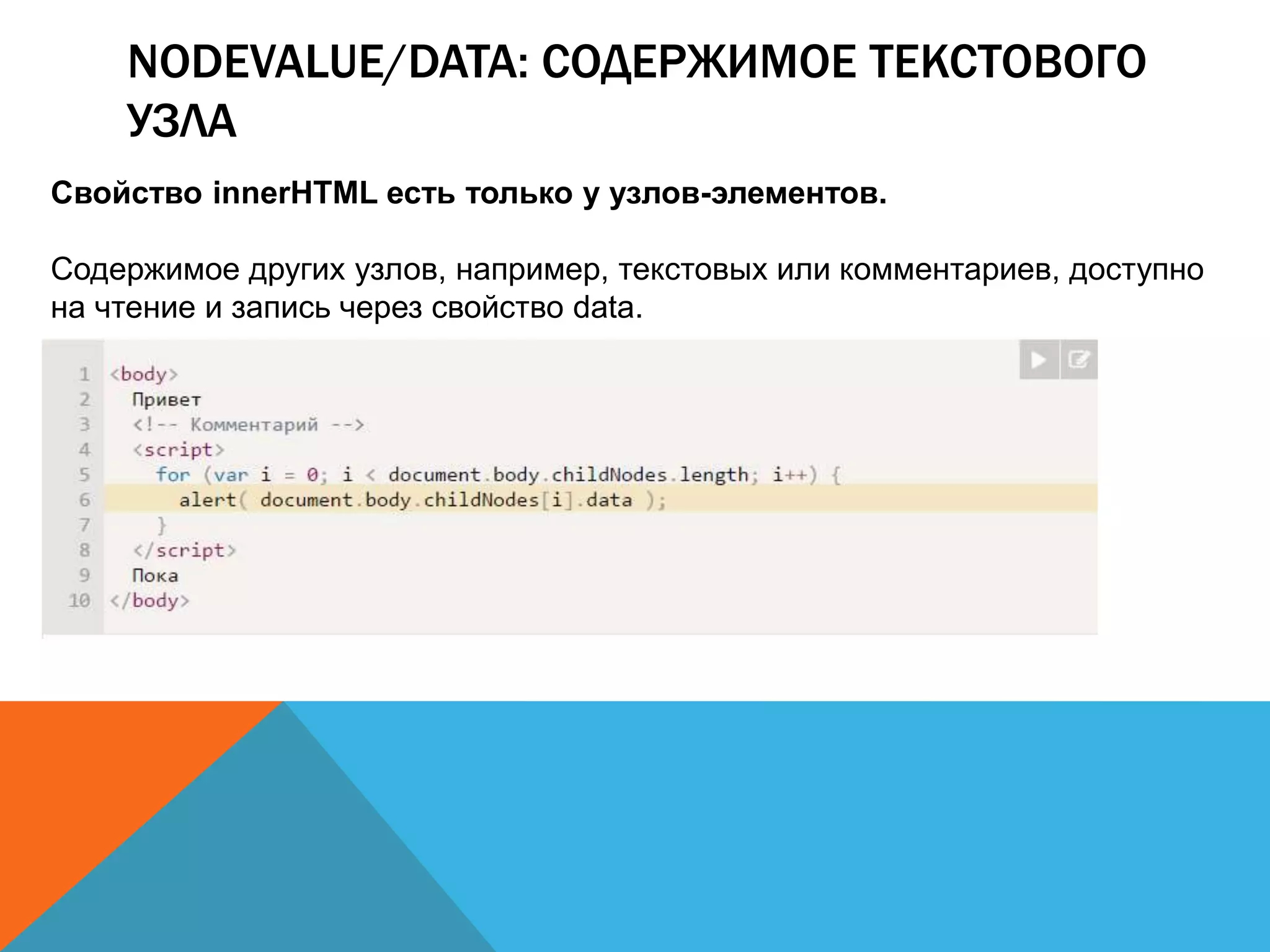 NODEVALUE/DATA: СОДЕРЖИМОЕ ТЕКСТОВОГО
УЗЛА
Свойство innerHTML есть только у узлов-элементов.
Содержимое других узлов, например, текстовых или комментариев, доступно
на чтение и запись через свойство data.
 